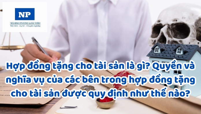 Hợp đồng tặng cho tài sản là gì? Quyền và nghĩa vụ của các bên